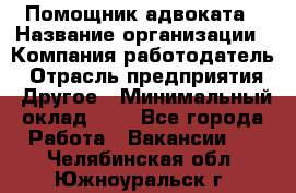 Помощник адвоката › Название организации ­ Компания-работодатель › Отрасль предприятия ­ Другое › Минимальный оклад ­ 1 - Все города Работа » Вакансии   . Челябинская обл.,Южноуральск г.